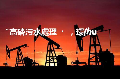 “高磷污水處理，環(huán)保先鋒，守護碧水藍天！”
